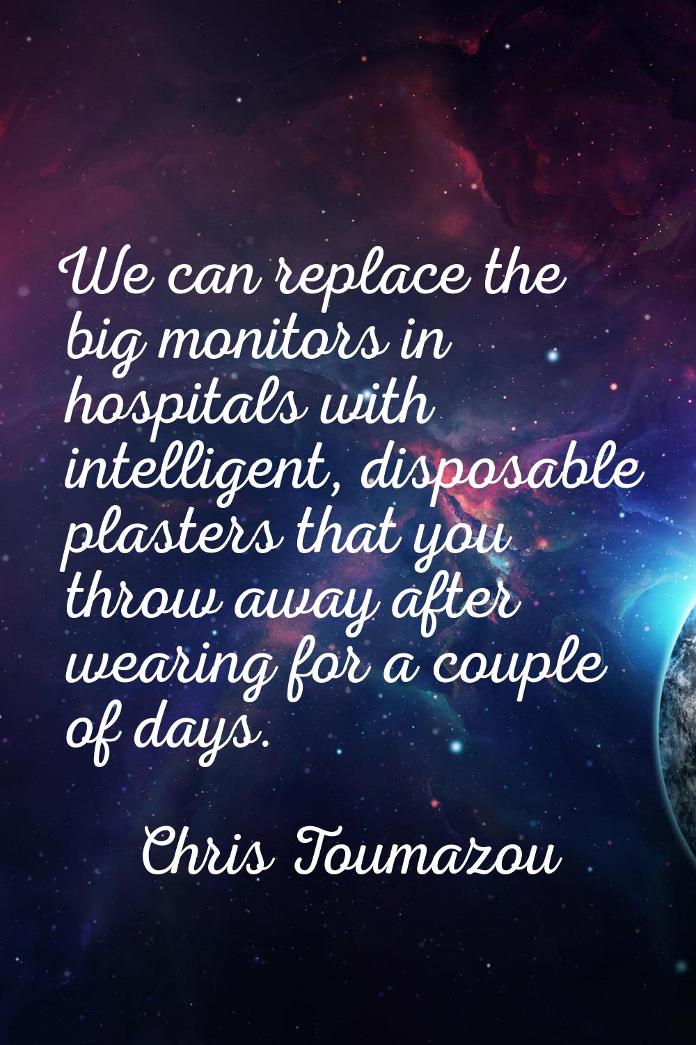We can replace the big monitors in hospitals with intelligent, disposable plasters that you throw a