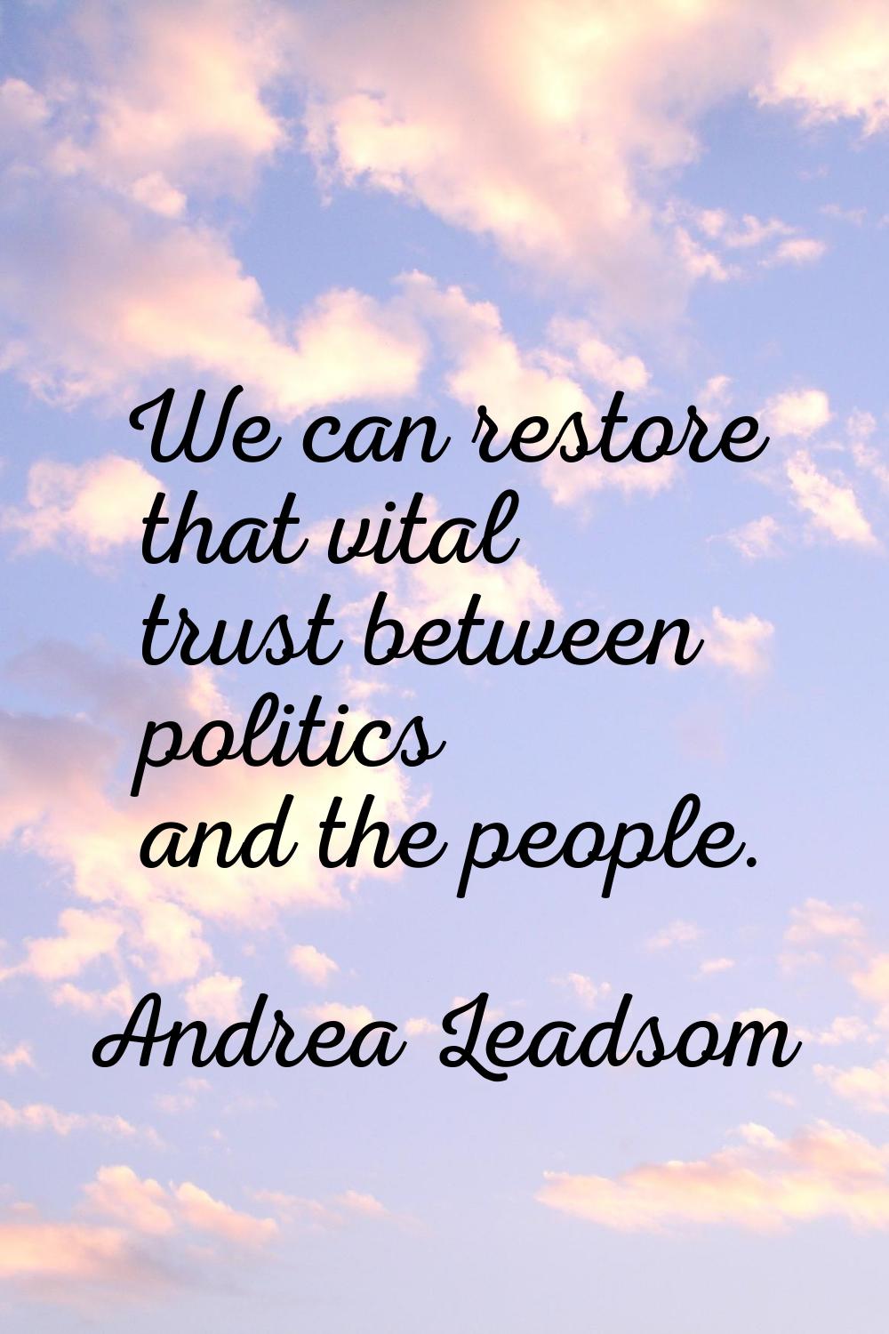 We can restore that vital trust between politics and the people.