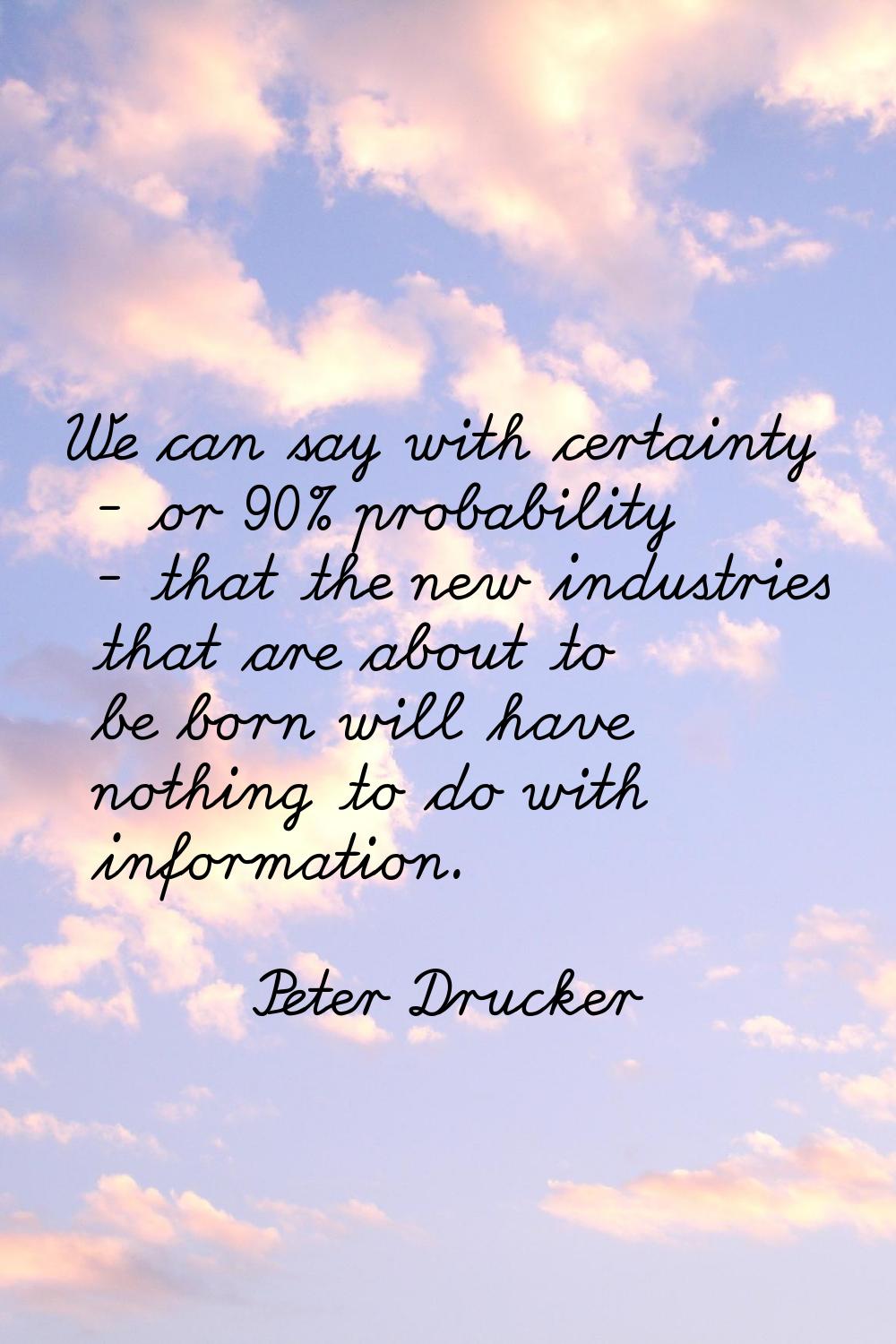 We can say with certainty - or 90% probability - that the new industries that are about to be born 