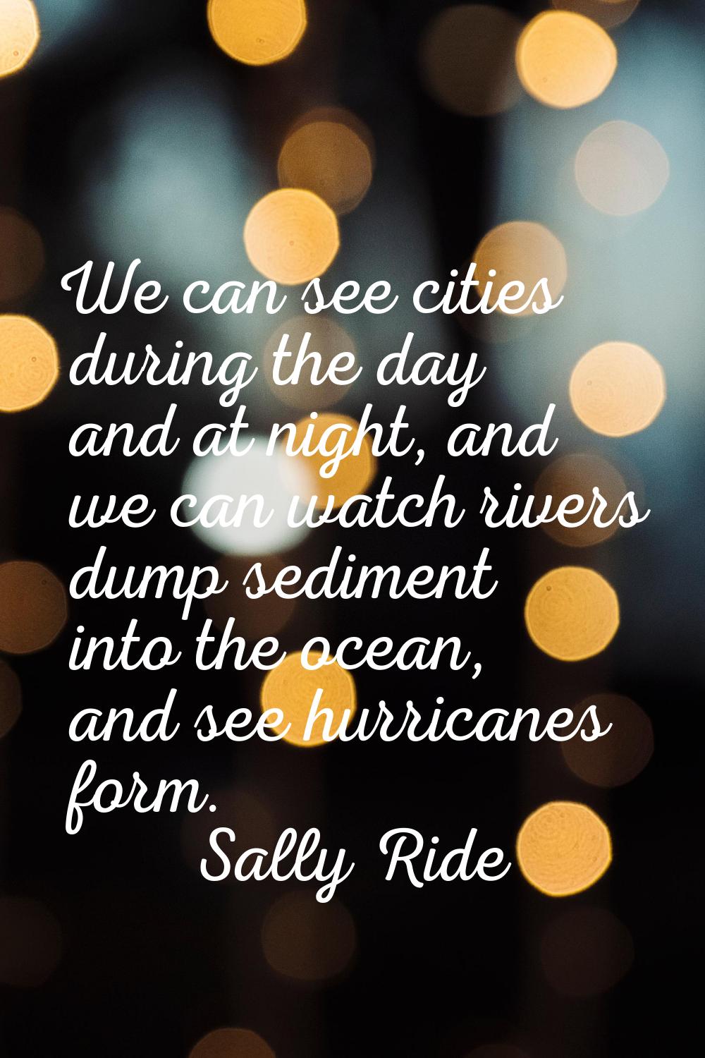 We can see cities during the day and at night, and we can watch rivers dump sediment into the ocean