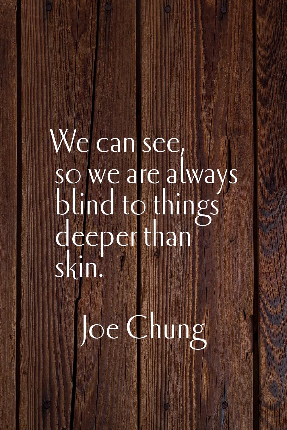 We can see, so we are always blind to things deeper than skin.