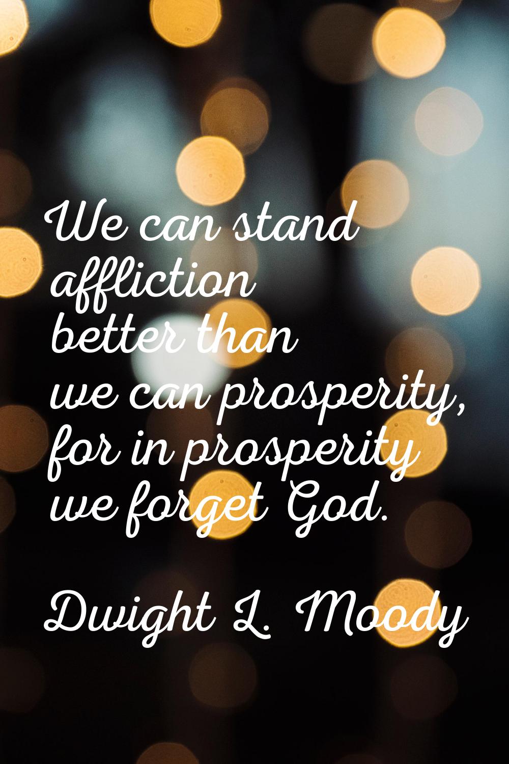 We can stand affliction better than we can prosperity, for in prosperity we forget God.