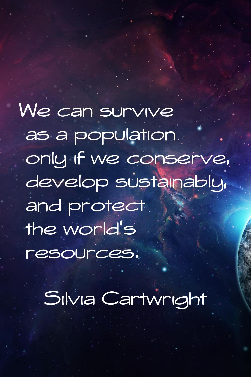 We can survive as a population only if we conserve, develop sustainably, and protect the world's re
