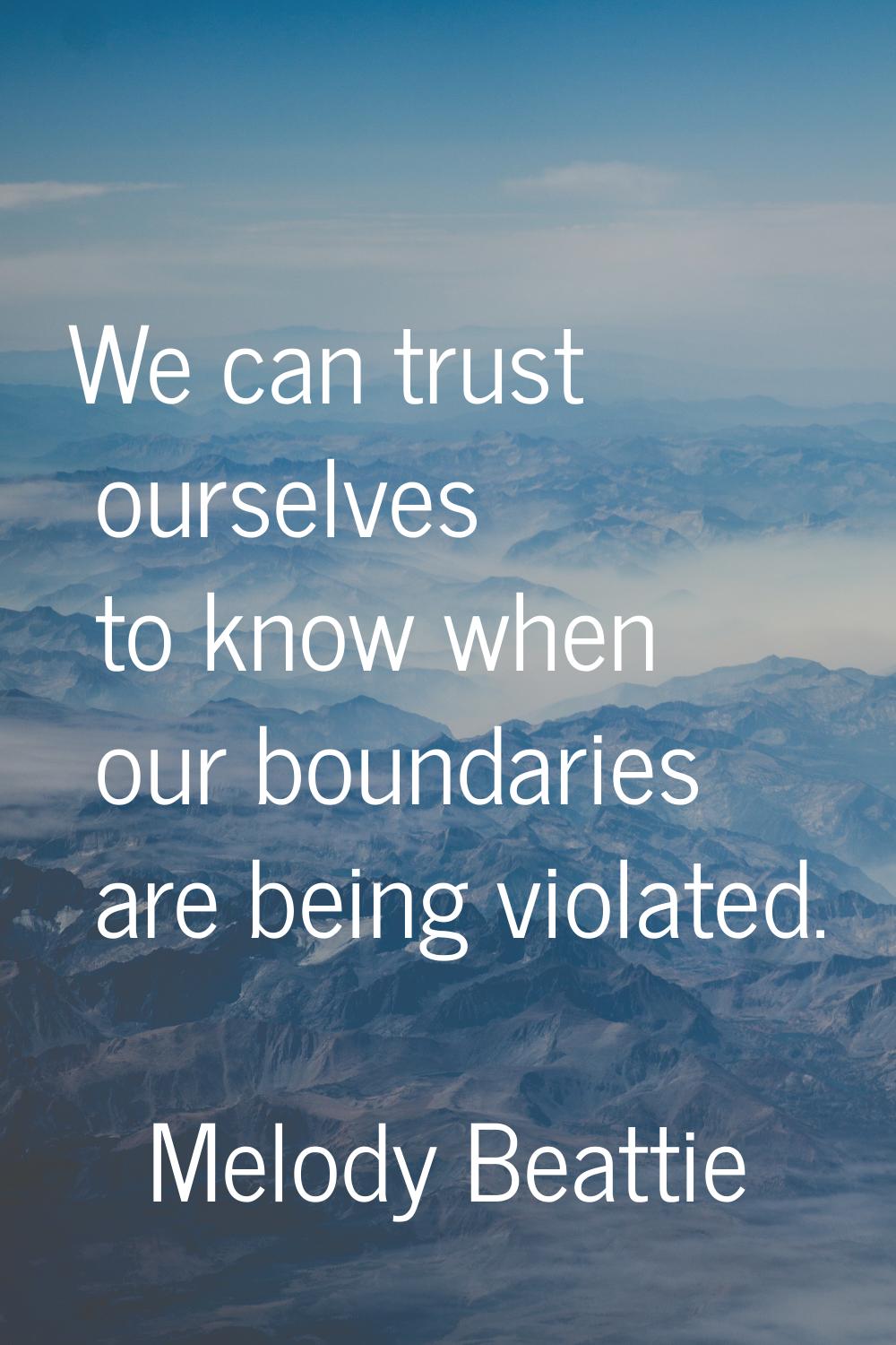 We can trust ourselves to know when our boundaries are being violated.
