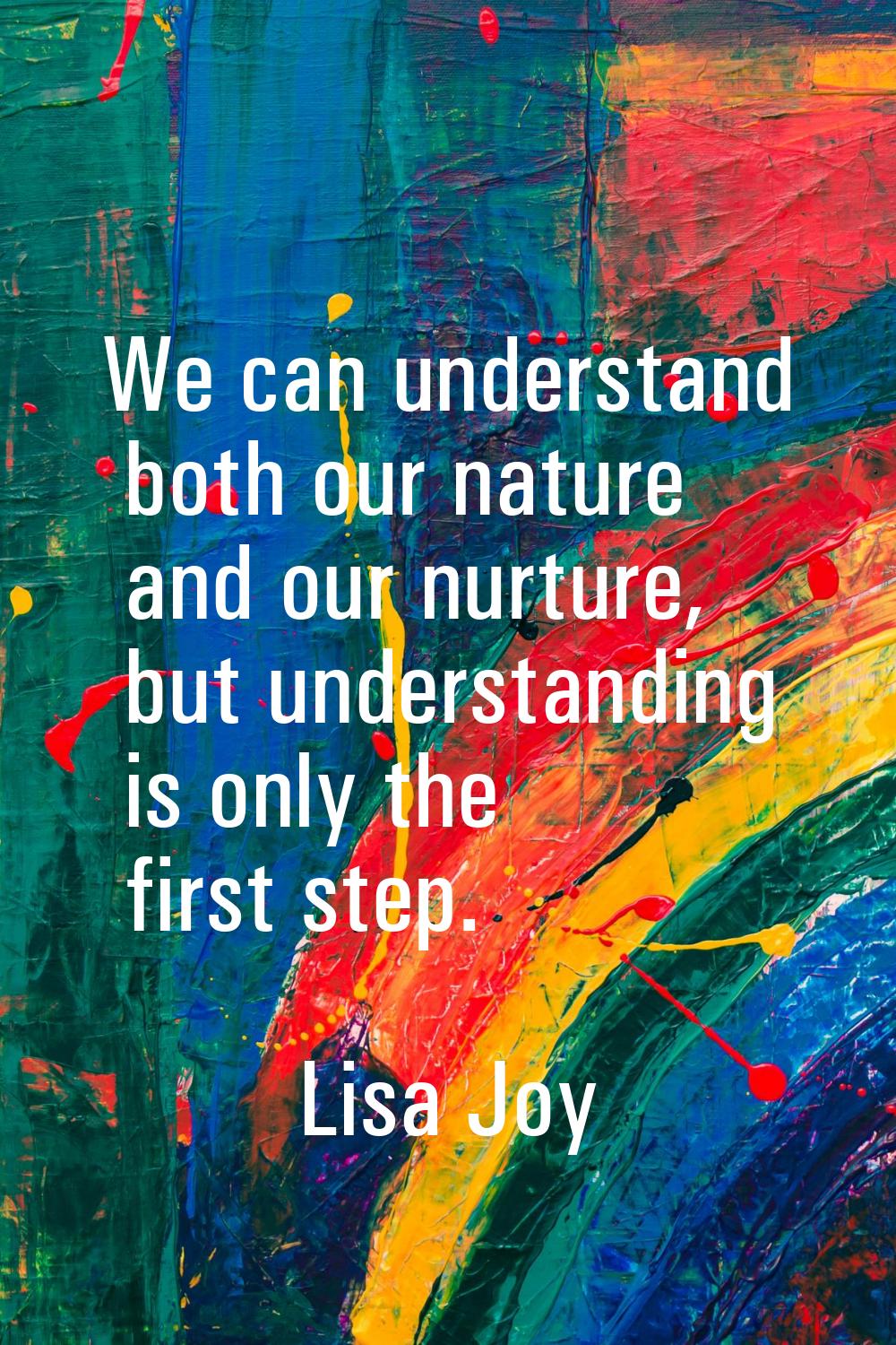 We can understand both our nature and our nurture, but understanding is only the first step.
