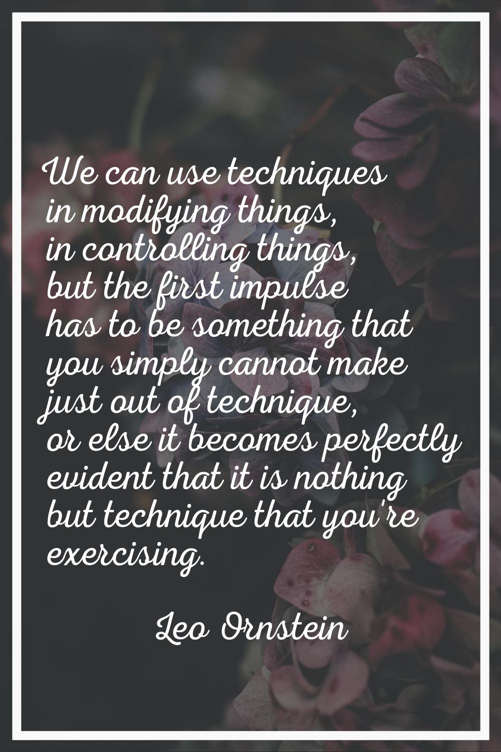 We can use techniques in modifying things, in controlling things, but the first impulse has to be s