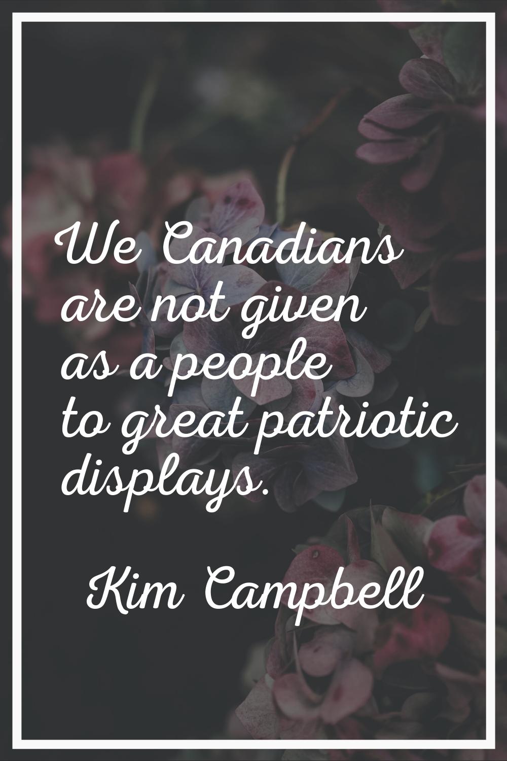 We Canadians are not given as a people to great patriotic displays.