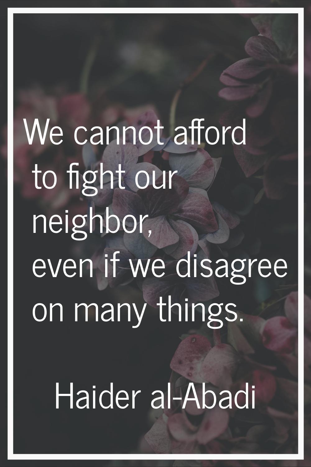 We cannot afford to fight our neighbor, even if we disagree on many things.