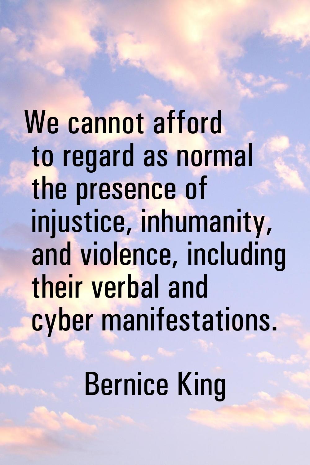 We cannot afford to regard as normal the presence of injustice, inhumanity, and violence, including