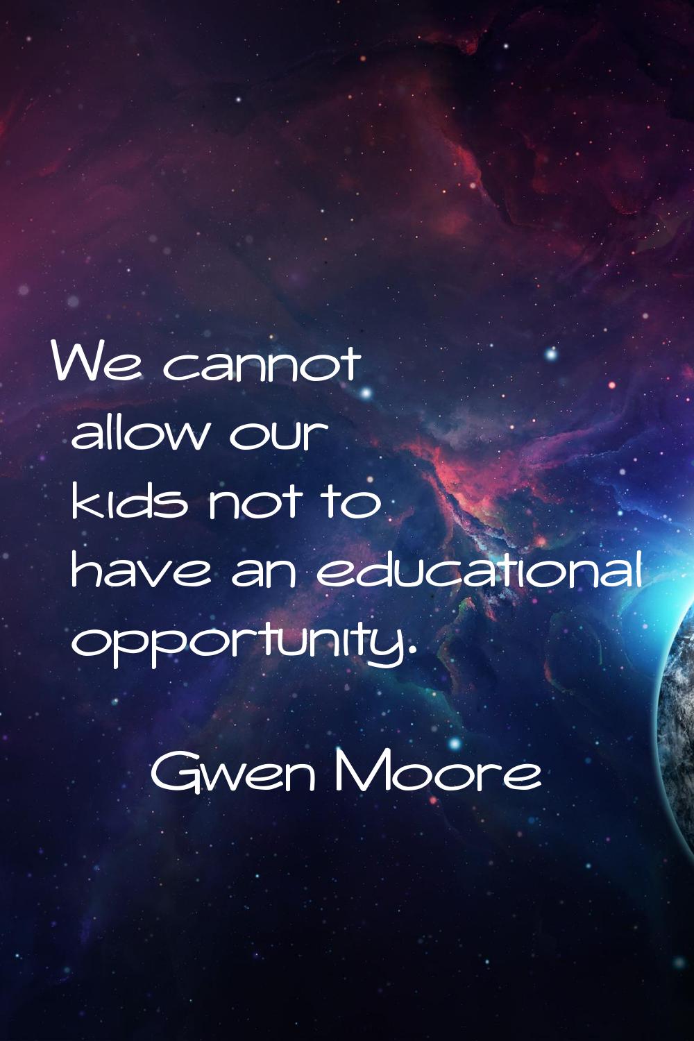We cannot allow our kids not to have an educational opportunity.
