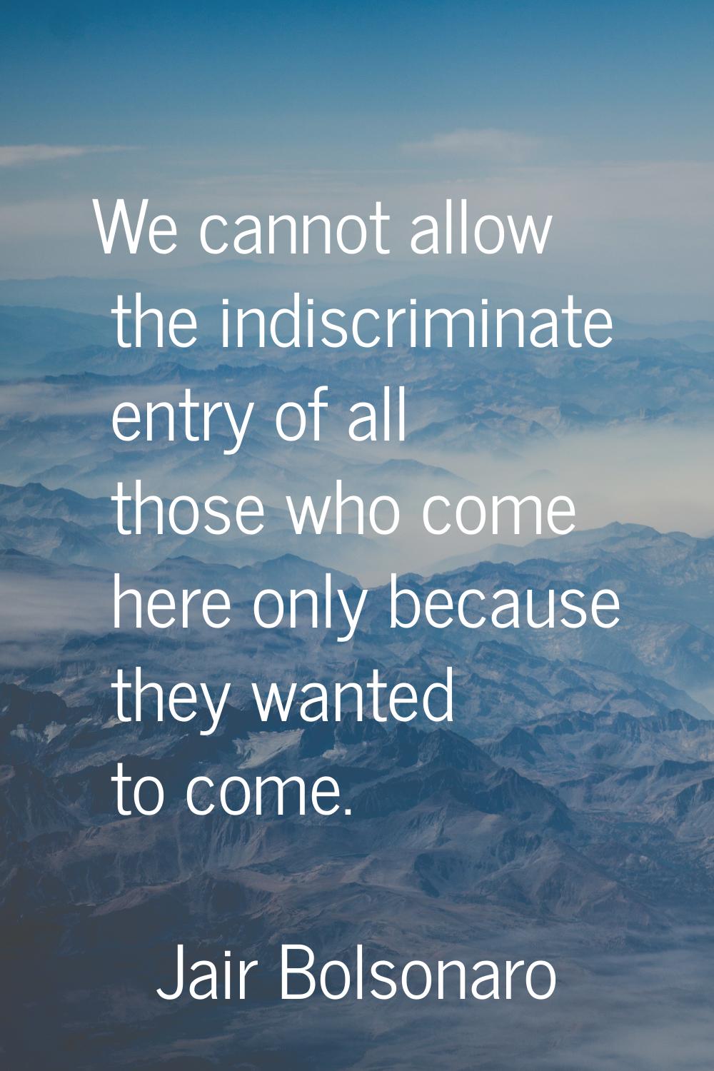 We cannot allow the indiscriminate entry of all those who come here only because they wanted to com