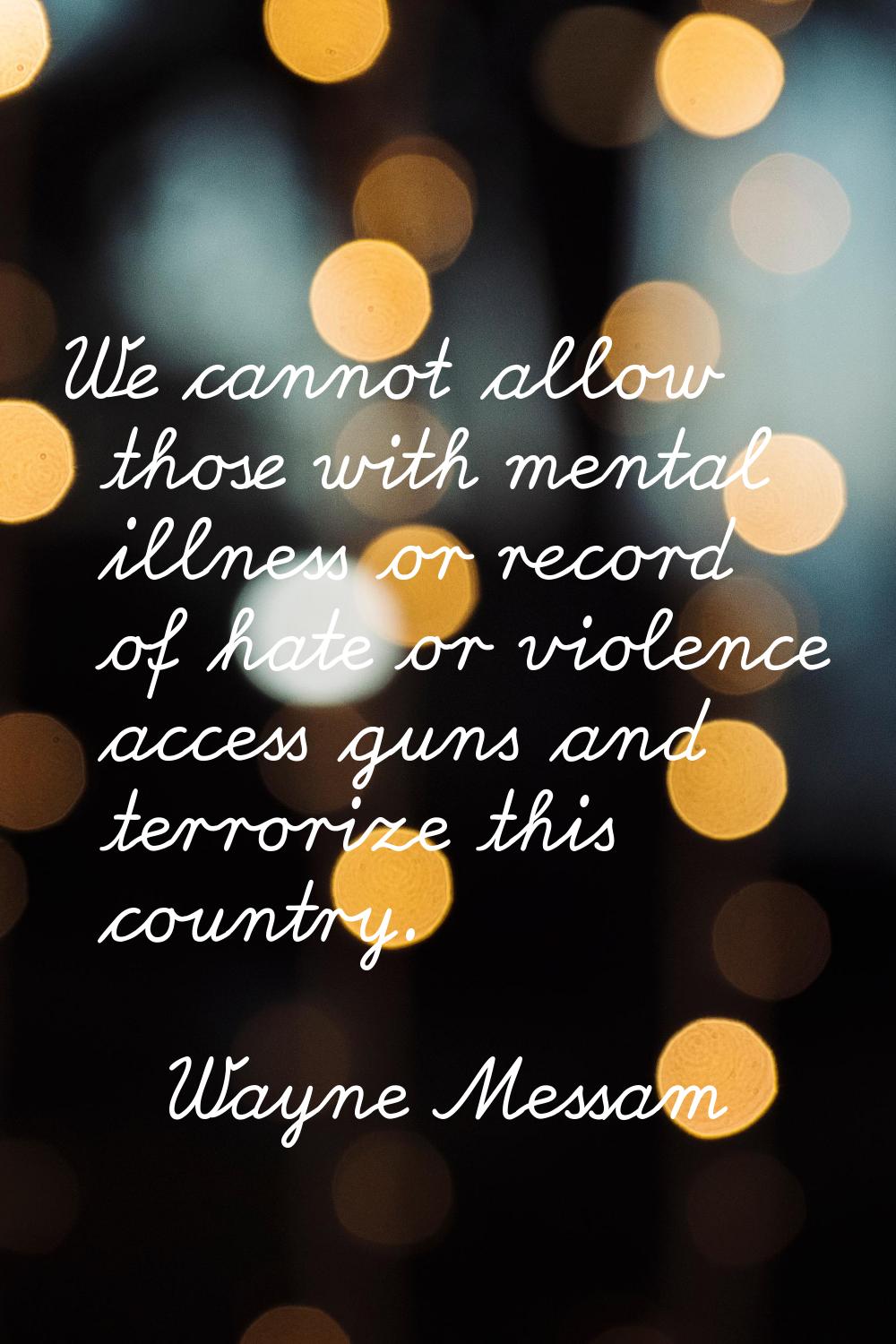 We cannot allow those with mental illness or record of hate or violence access guns and terrorize t