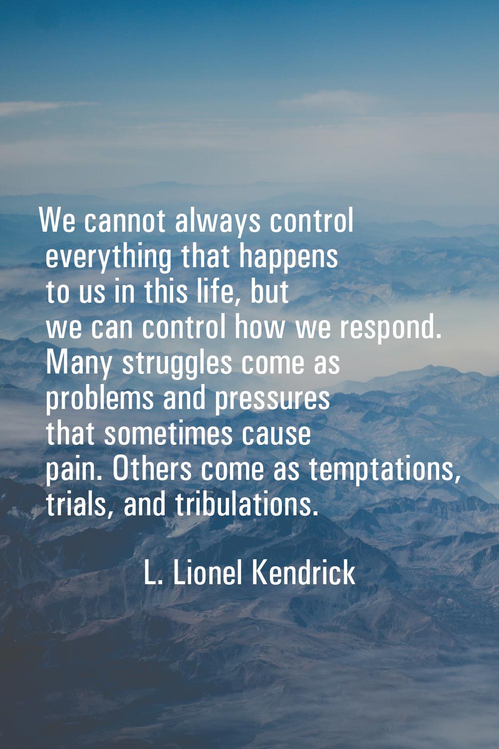 We cannot always control everything that happens to us in this life, but we can control how we resp