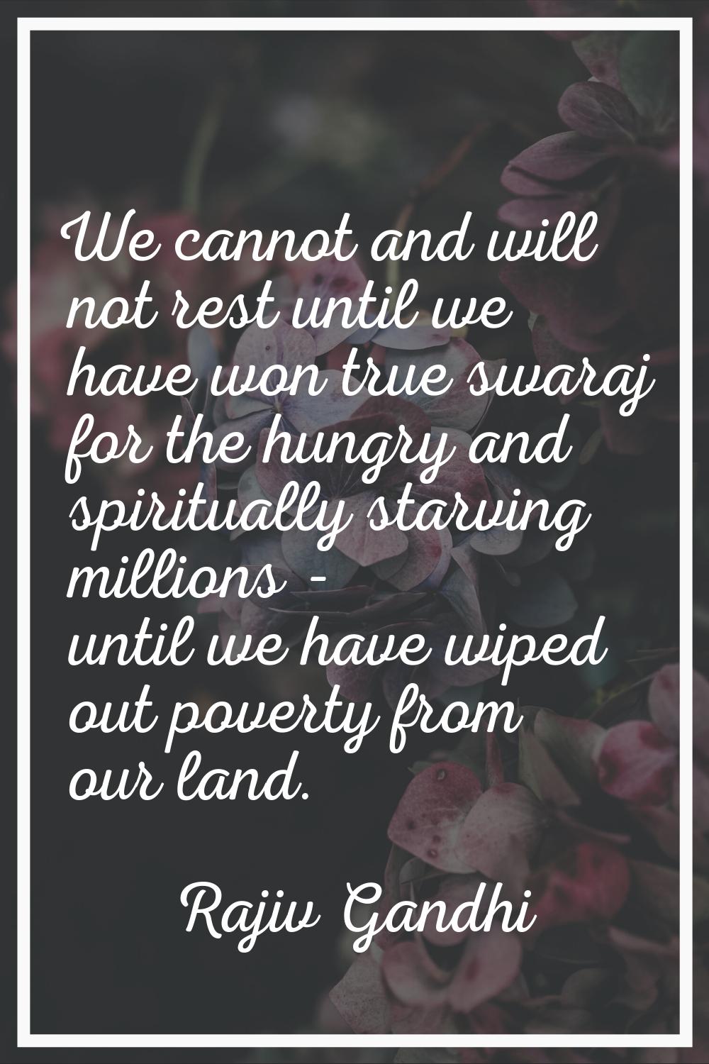 We cannot and will not rest until we have won true swaraj for the hungry and spiritually starving m
