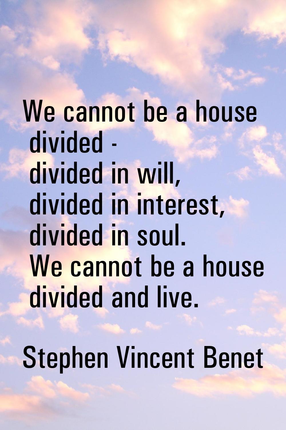 We cannot be a house divided - divided in will, divided in interest, divided in soul. We cannot be 