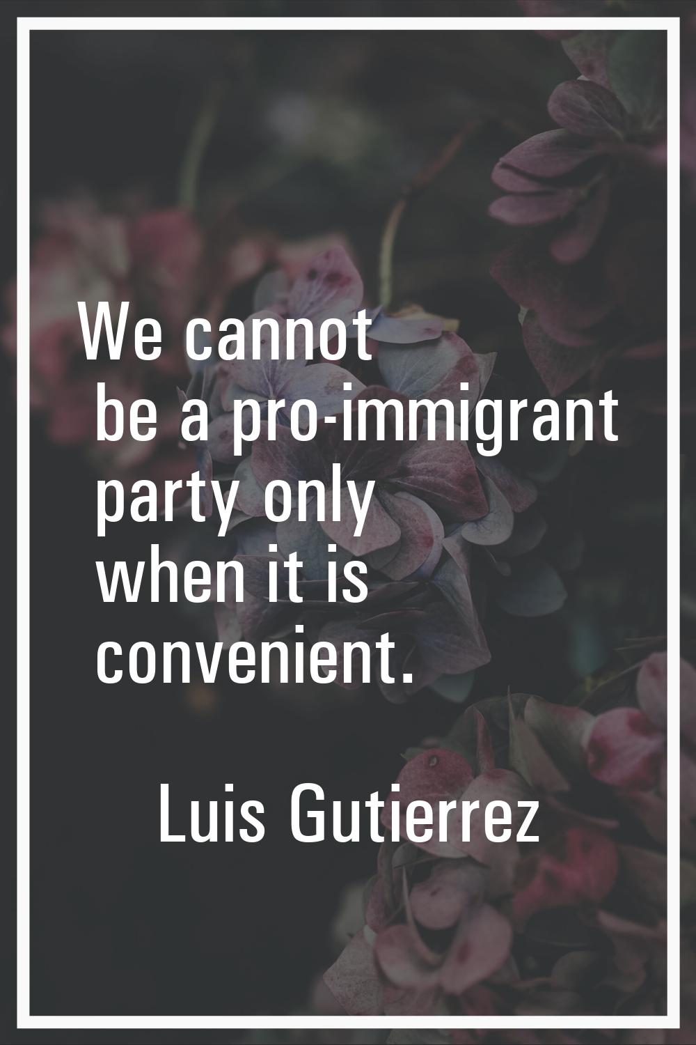 We cannot be a pro-immigrant party only when it is convenient.