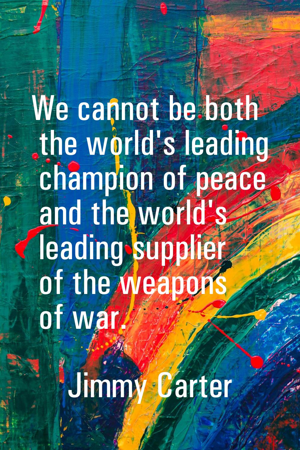 We cannot be both the world's leading champion of peace and the world's leading supplier of the wea