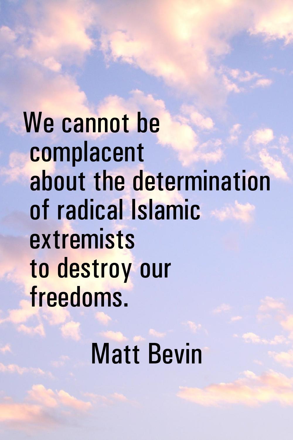 We cannot be complacent about the determination of radical Islamic extremists to destroy our freedo