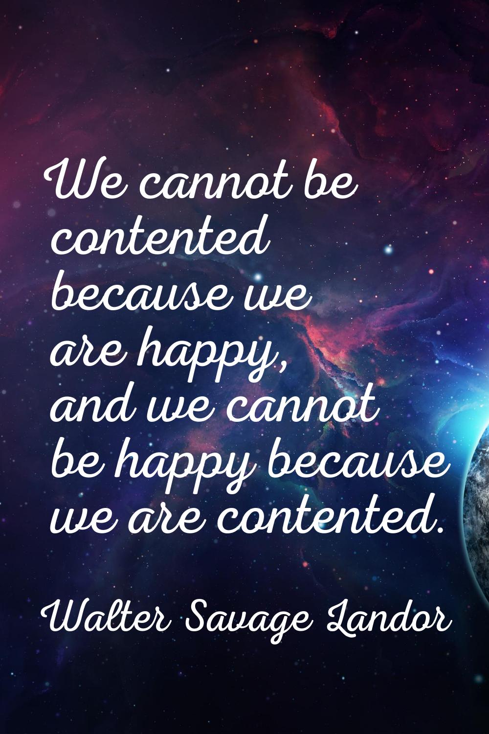 We cannot be contented because we are happy, and we cannot be happy because we are contented.