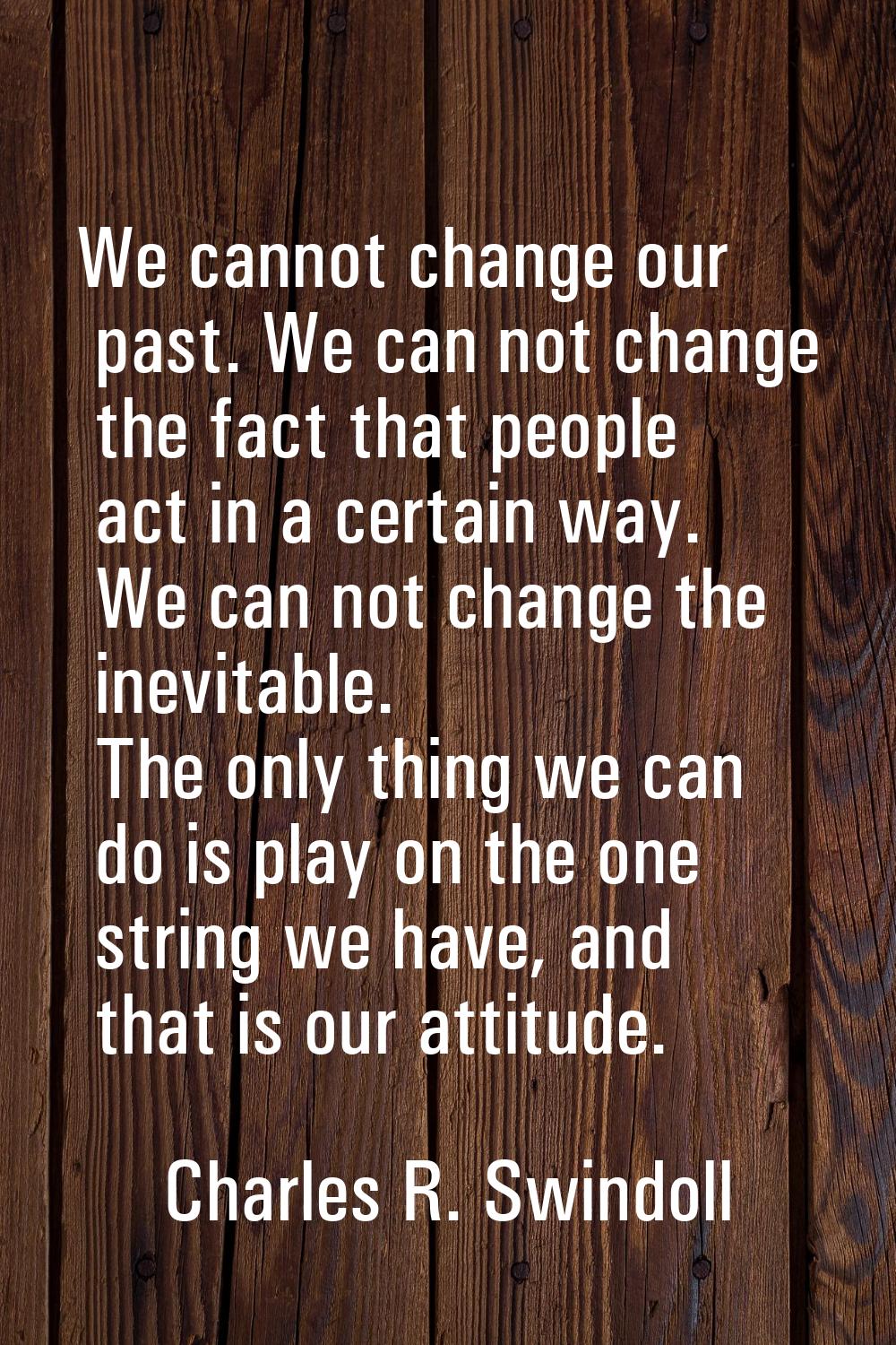 We cannot change our past. We can not change the fact that people act in a certain way. We can not 