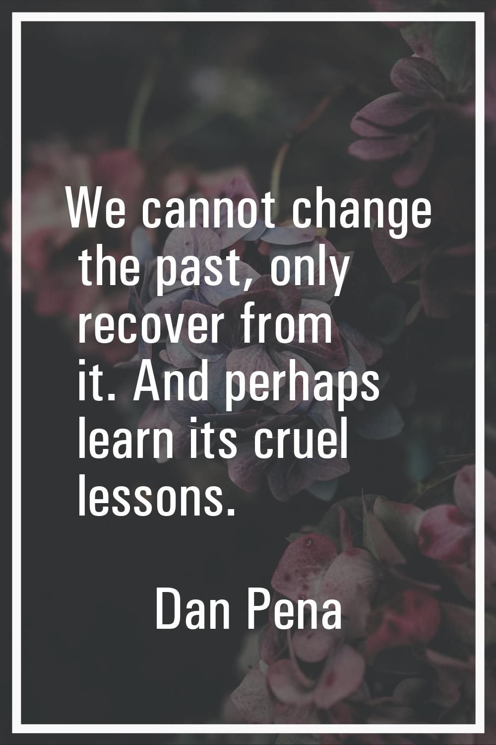 We cannot change the past, only recover from it. And perhaps learn its cruel lessons.