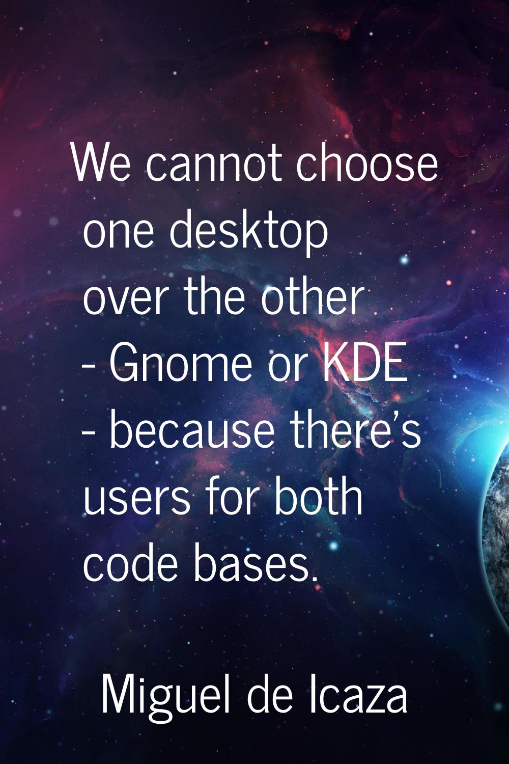 We cannot choose one desktop over the other - Gnome or KDE - because there's users for both code ba