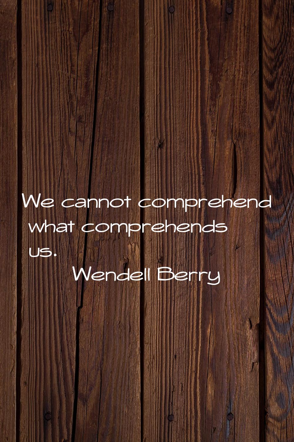 We cannot comprehend what comprehends us.