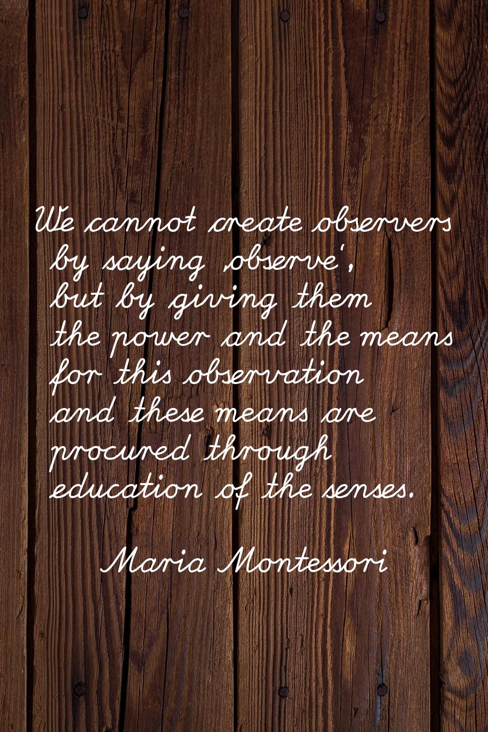 We cannot create observers by saying 'observe', but by giving them the power and the means for this