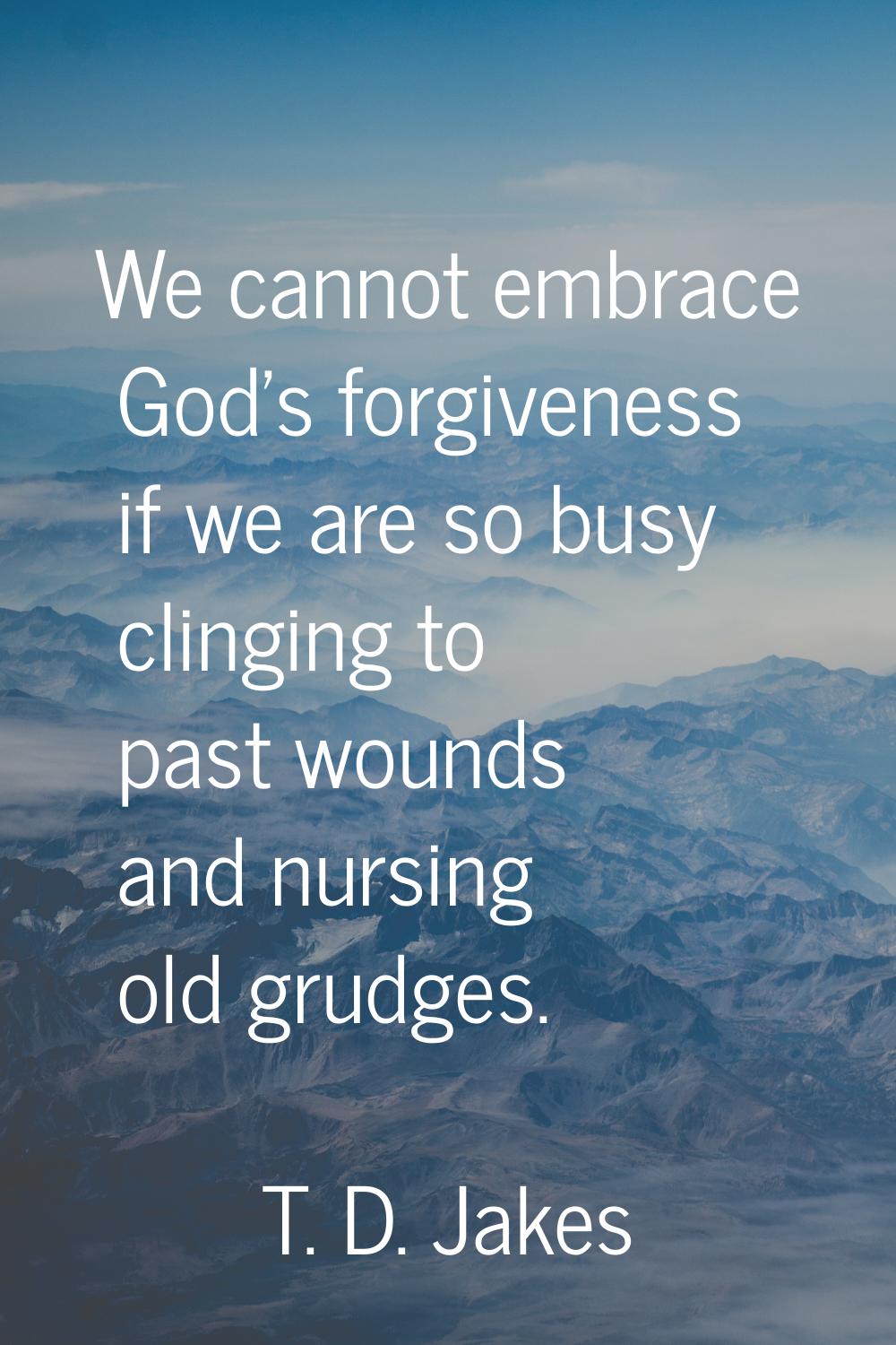 We cannot embrace God's forgiveness if we are so busy clinging to past wounds and nursing old grudg