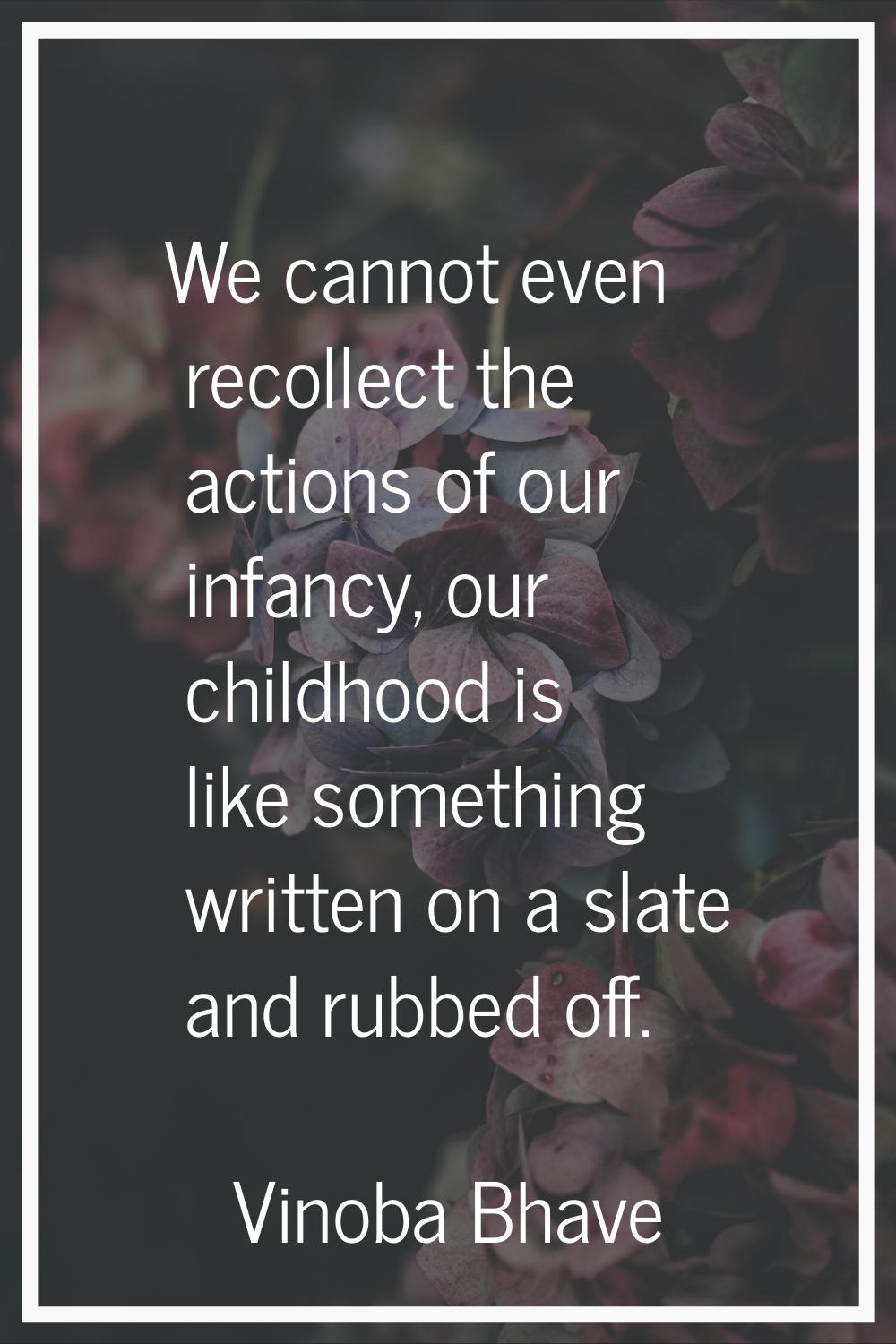 We cannot even recollect the actions of our infancy, our childhood is like something written on a s