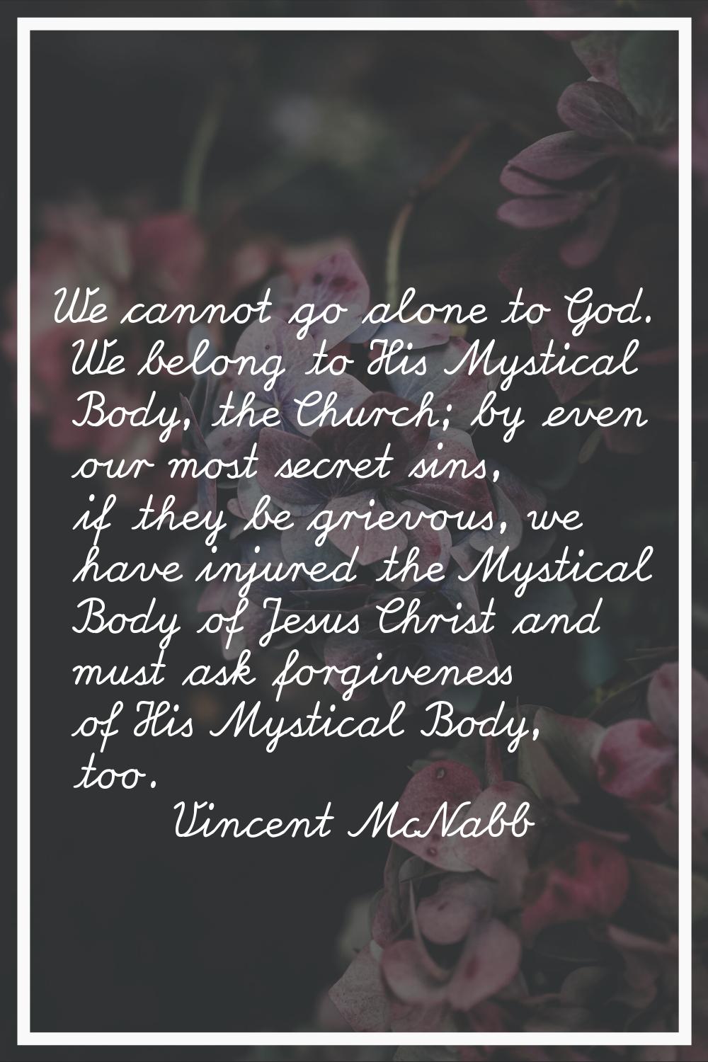 We cannot go alone to God. We belong to His Mystical Body, the Church; by even our most secret sins