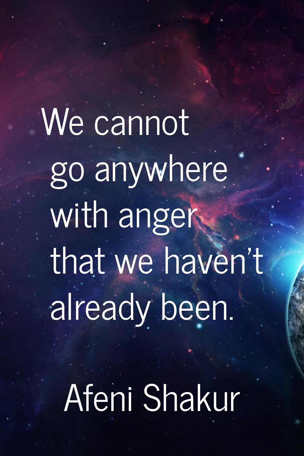 We cannot go anywhere with anger that we haven't already been.