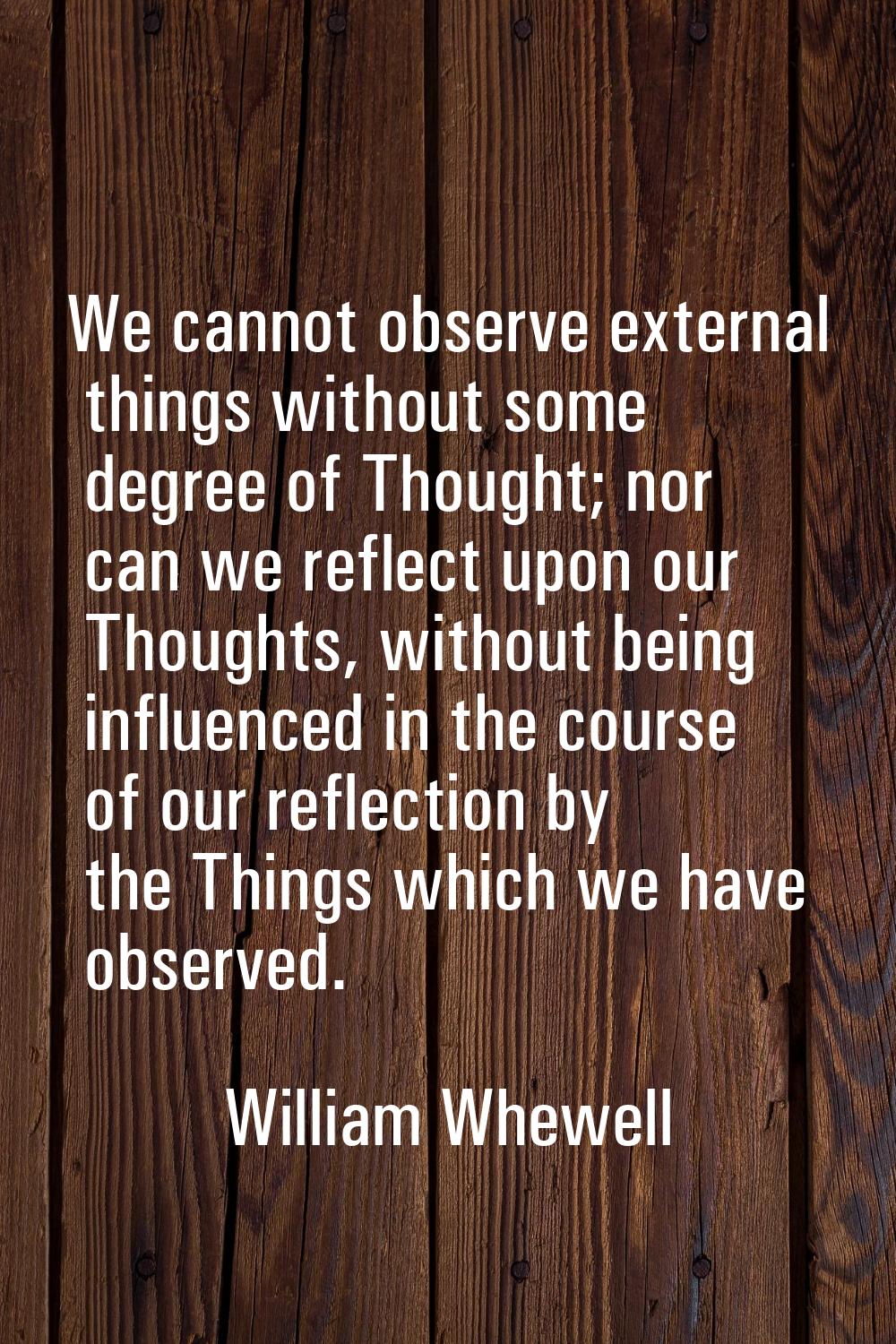 We cannot observe external things without some degree of Thought; nor can we reflect upon our Thoug