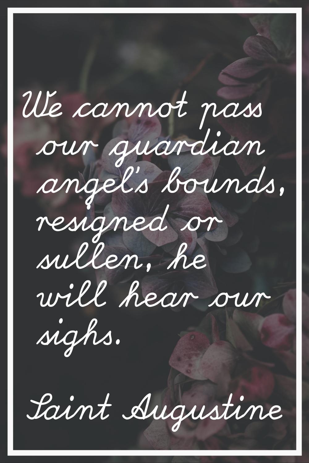 We cannot pass our guardian angel's bounds, resigned or sullen, he will hear our sighs.