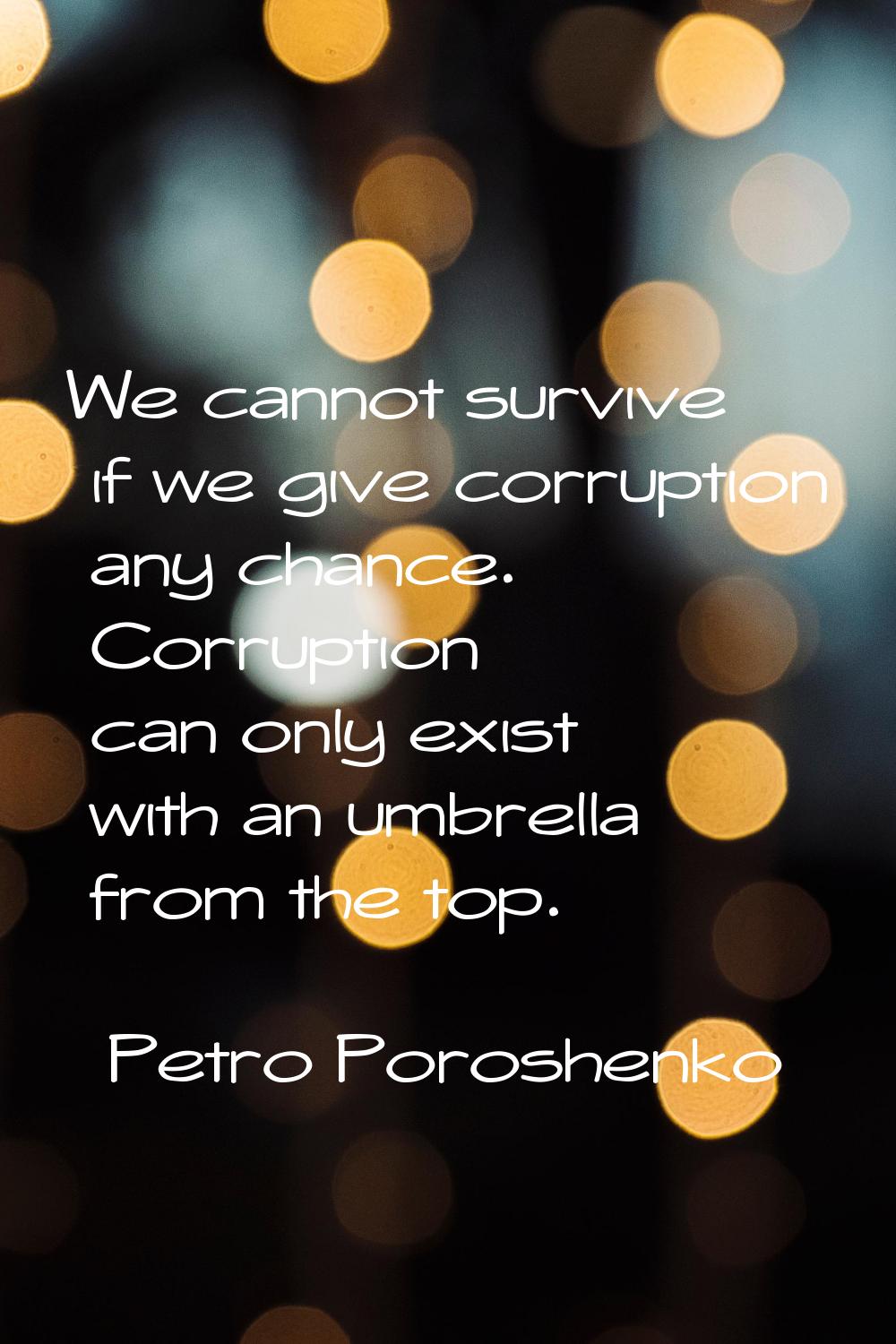 We cannot survive if we give corruption any chance. Corruption can only exist with an umbrella from