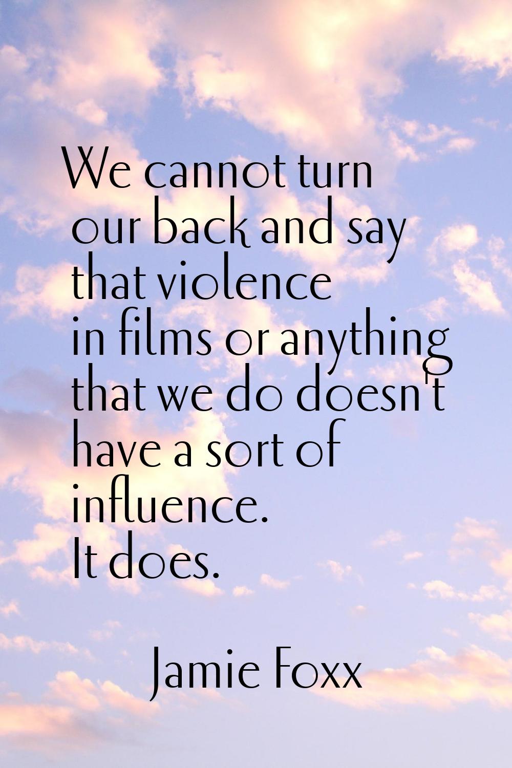 We cannot turn our back and say that violence in films or anything that we do doesn't have a sort o