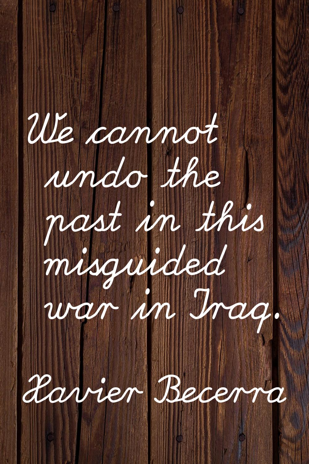 We cannot undo the past in this misguided war in Iraq.