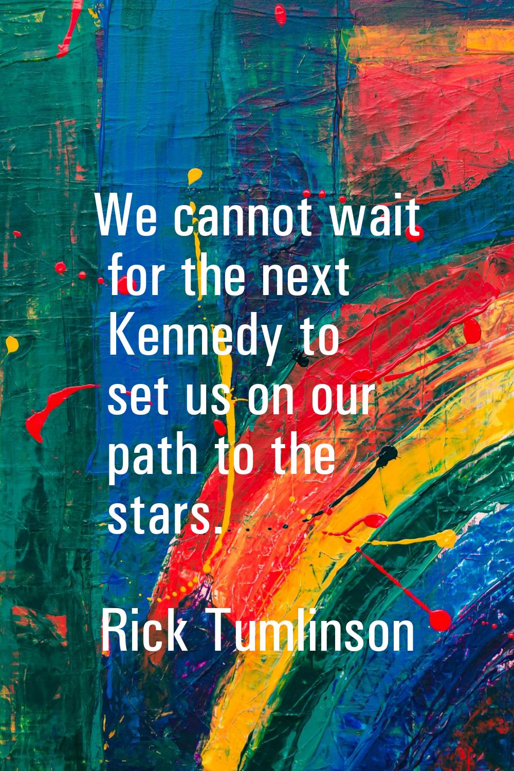 We cannot wait for the next Kennedy to set us on our path to the stars.