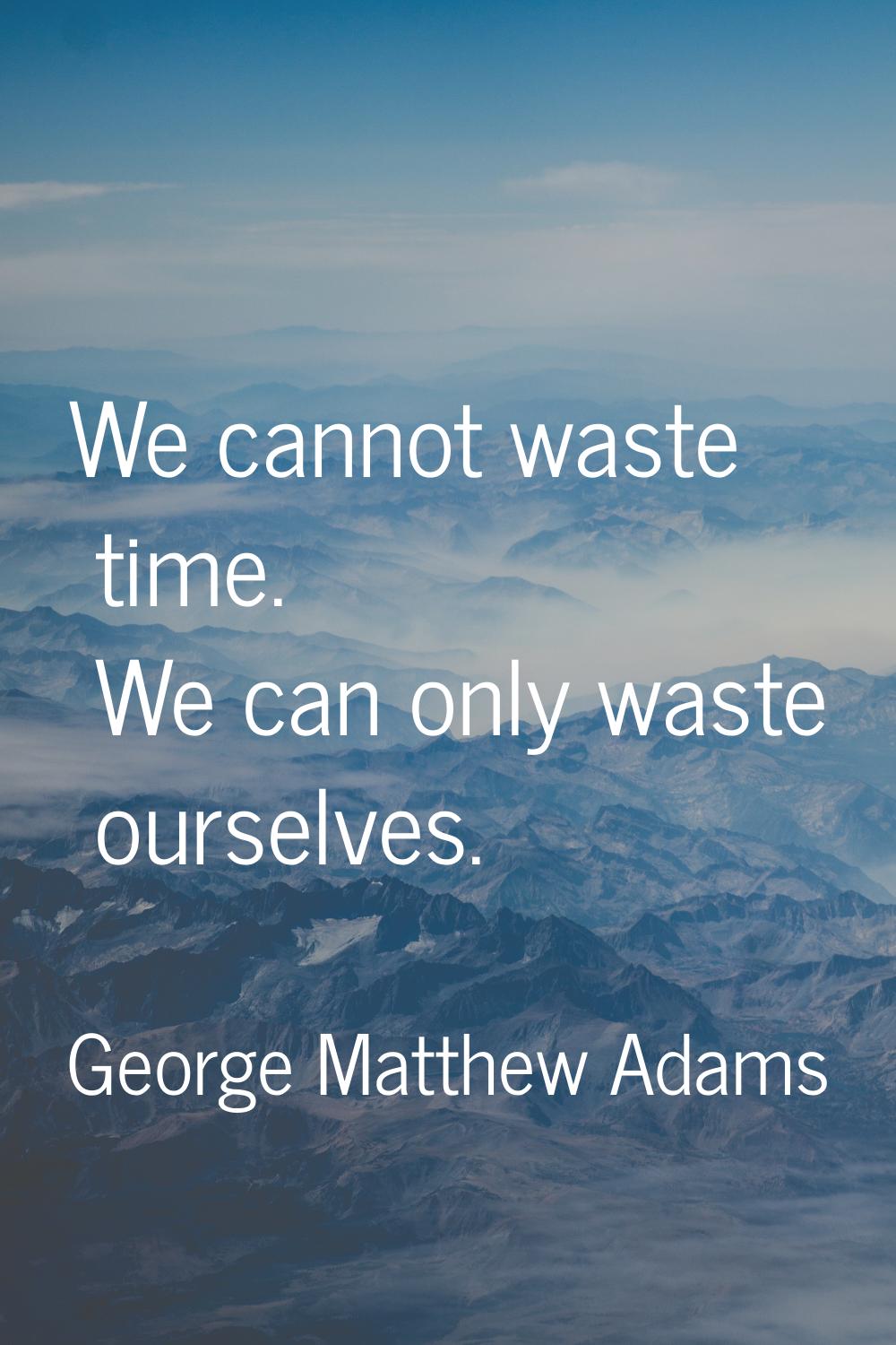 We cannot waste time. We can only waste ourselves.