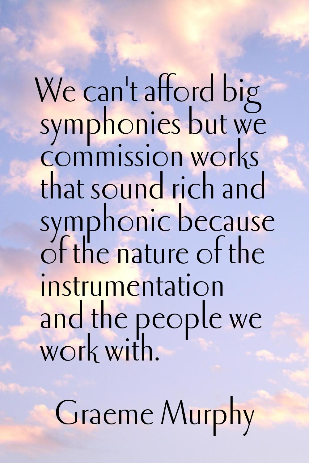 We can't afford big symphonies but we commission works that sound rich and symphonic because of the