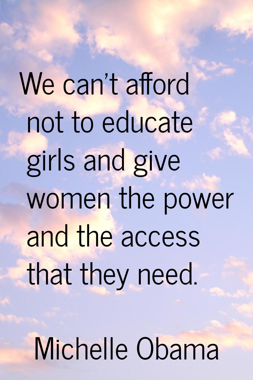 We can't afford not to educate girls and give women the power and the access that they need.