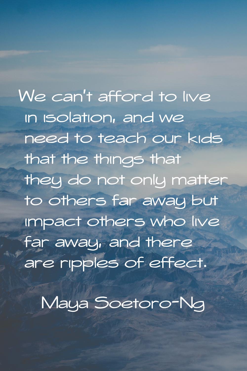 We can't afford to live in isolation, and we need to teach our kids that the things that they do no
