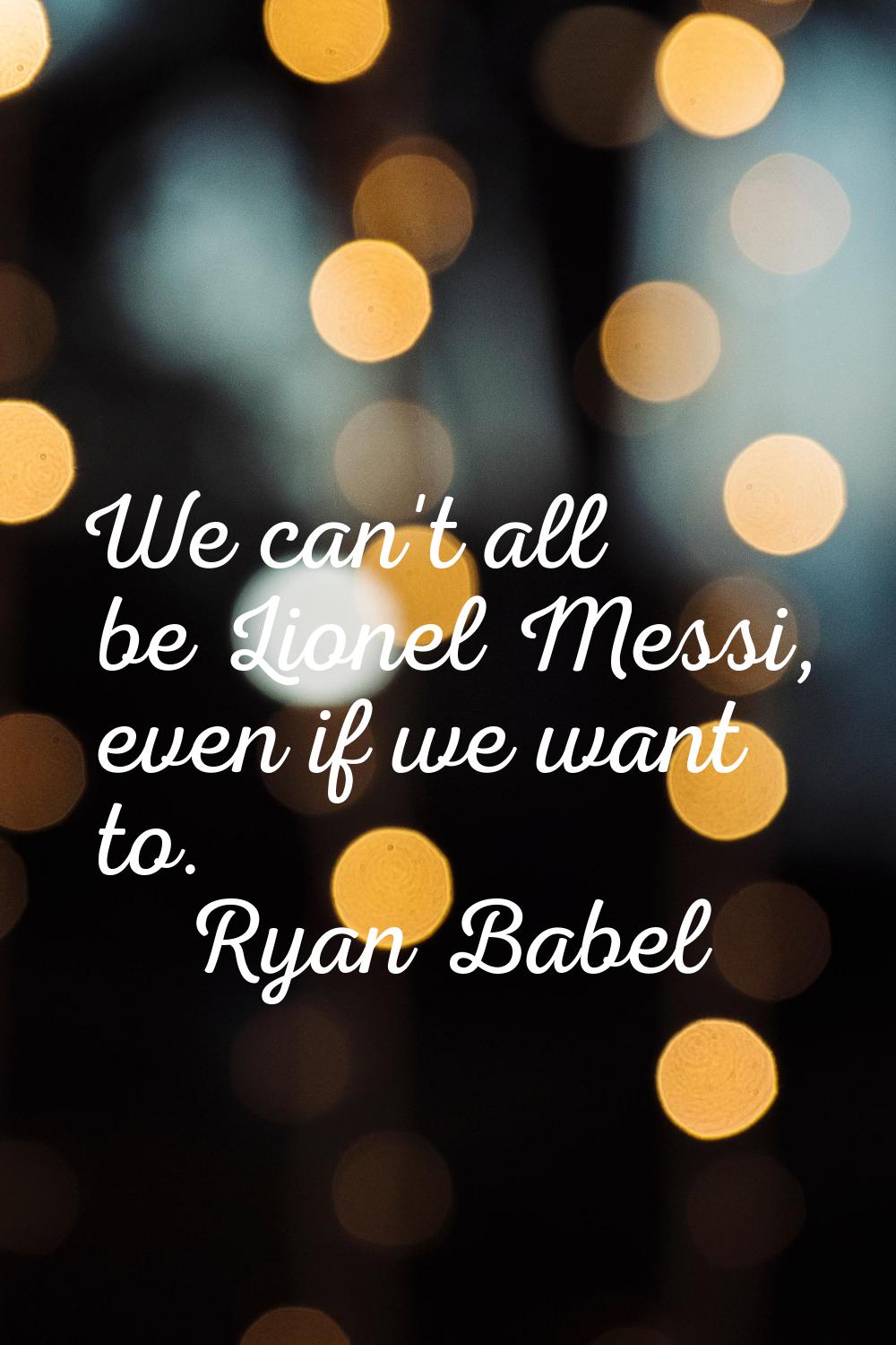 We can't all be Lionel Messi, even if we want to.