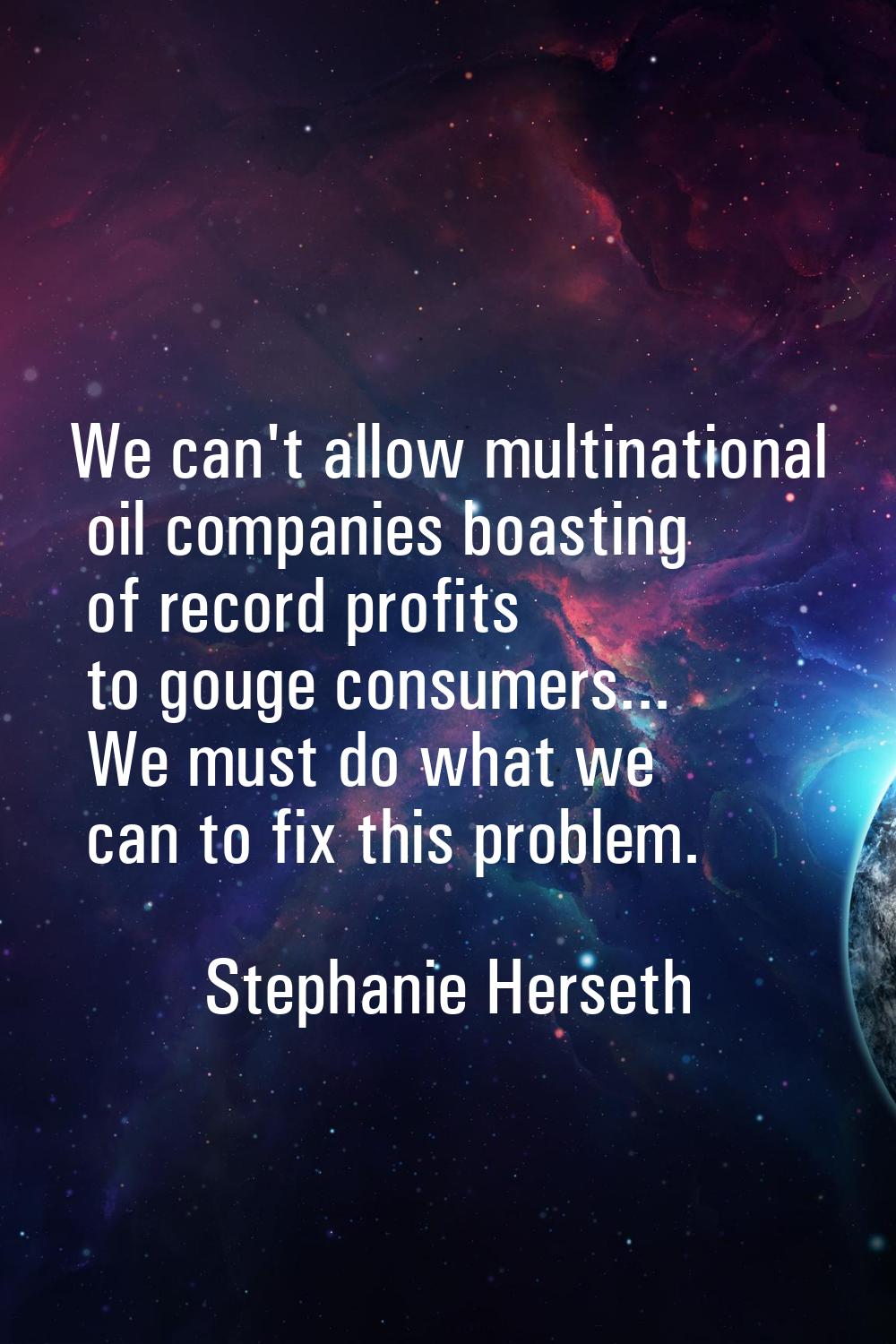 We can't allow multinational oil companies boasting of record profits to gouge consumers... We must