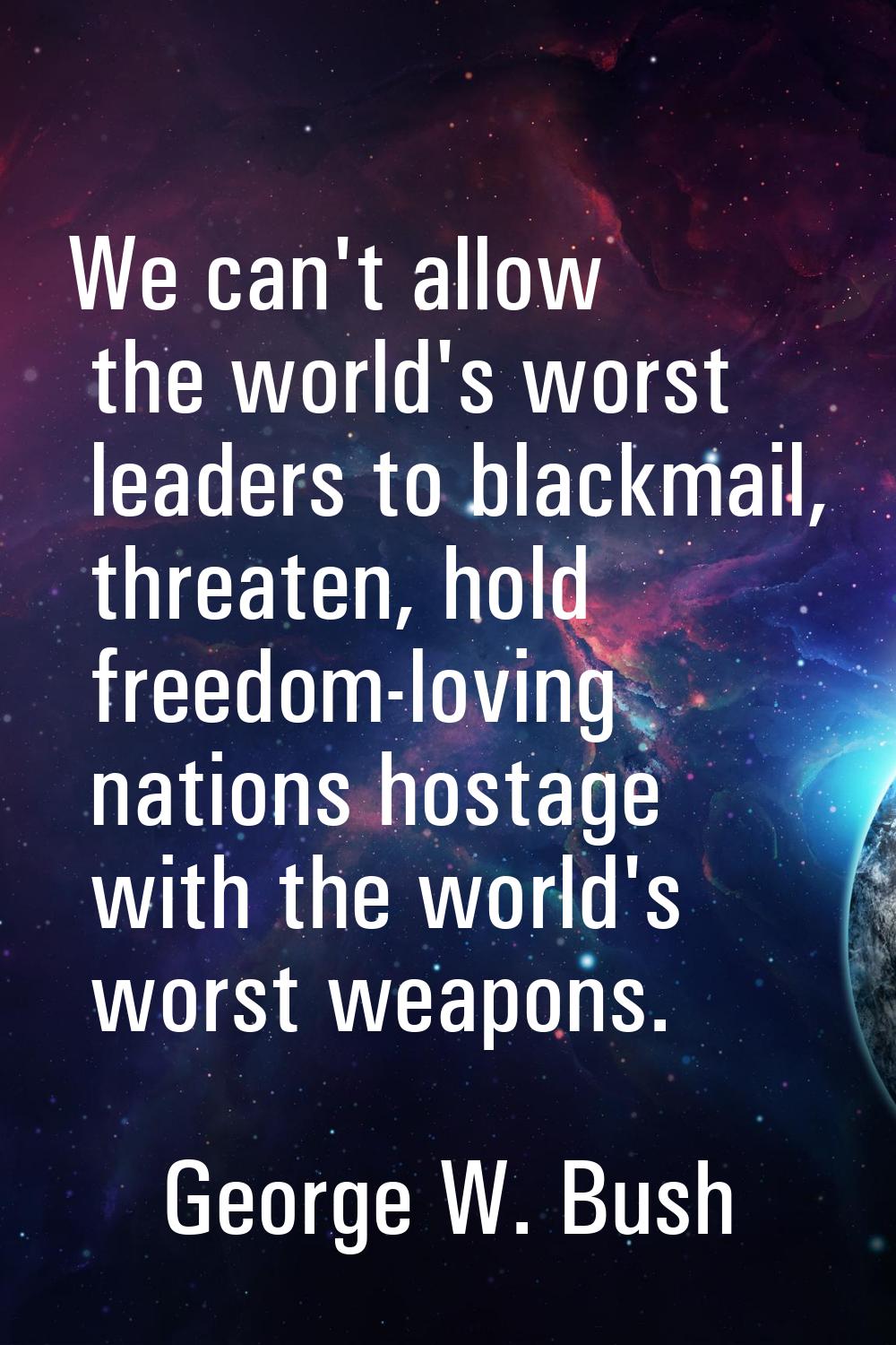 We can't allow the world's worst leaders to blackmail, threaten, hold freedom-loving nations hostag