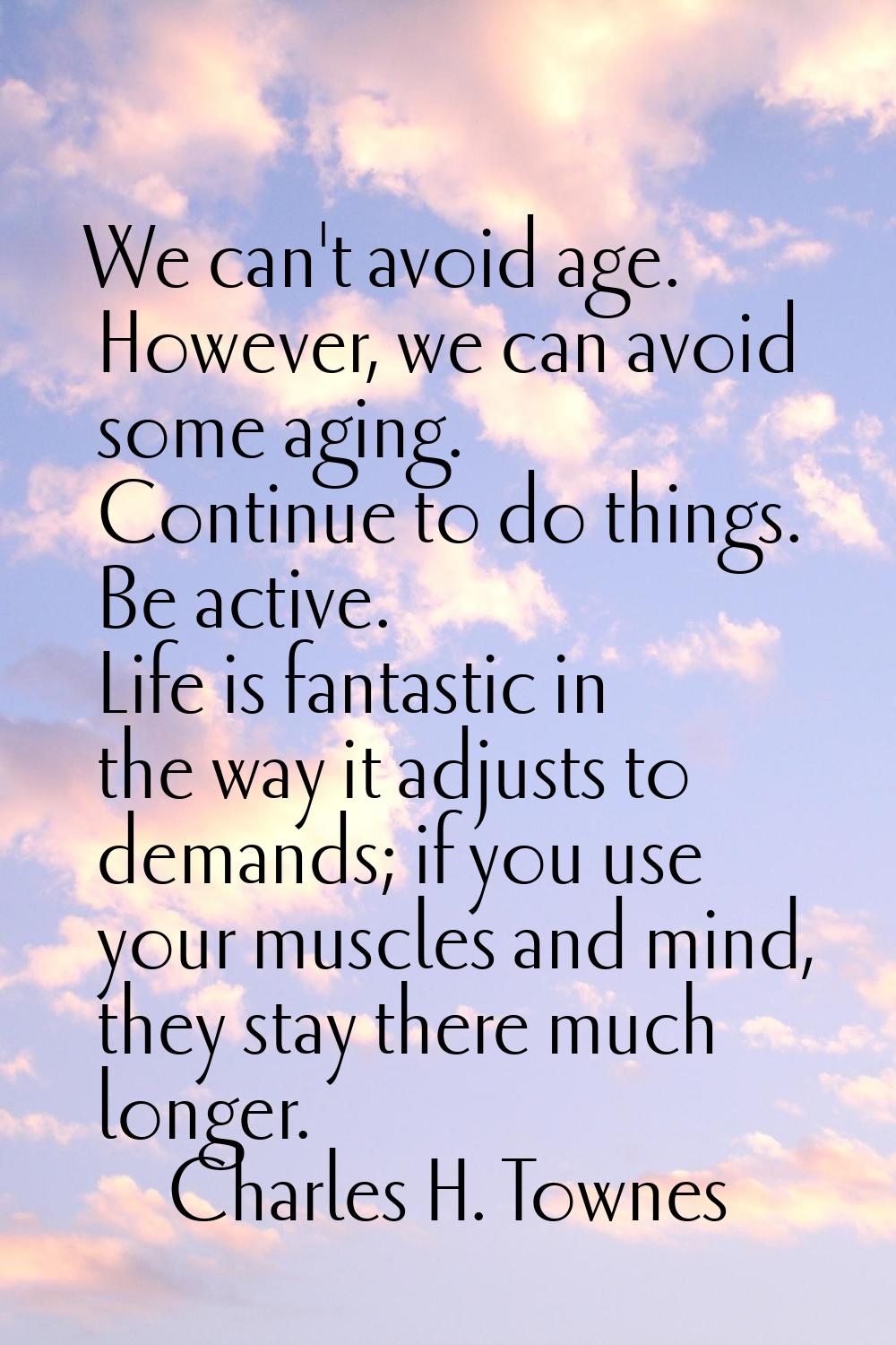 We can't avoid age. However, we can avoid some aging. Continue to do things. Be active. Life is fan