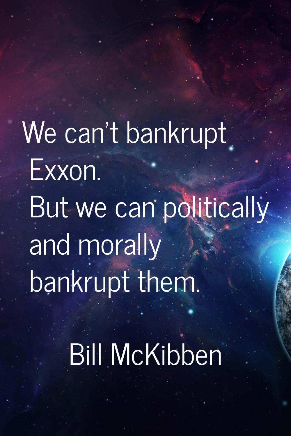 We can't bankrupt Exxon. But we can politically and morally bankrupt them.