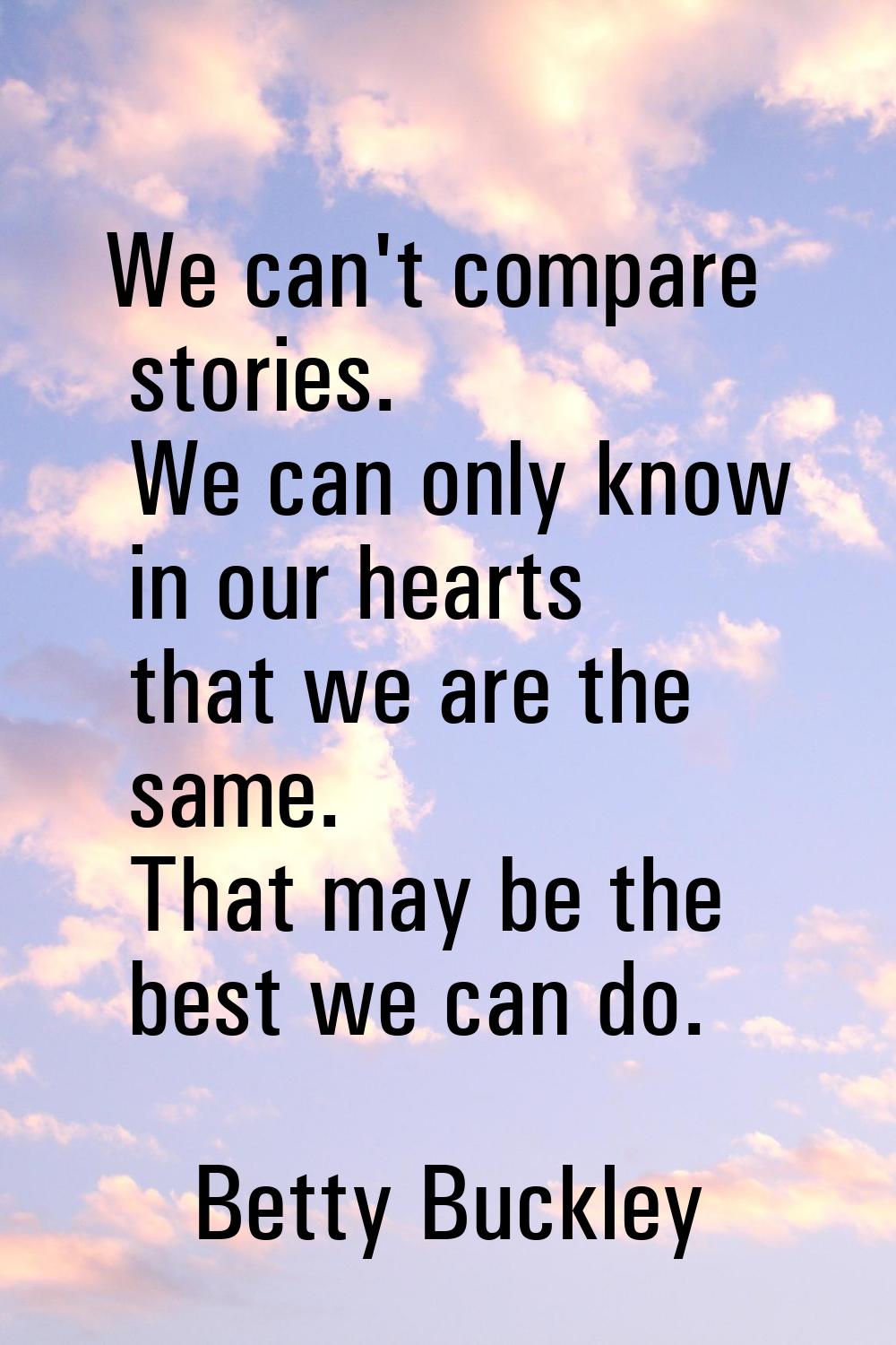 We can't compare stories. We can only know in our hearts that we are the same. That may be the best