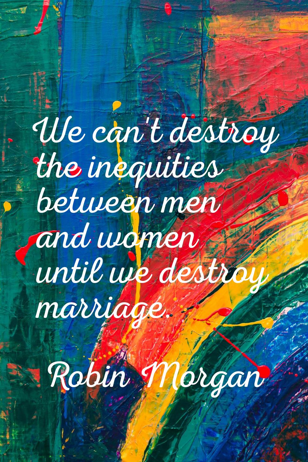 We can't destroy the inequities between men and women until we destroy marriage.