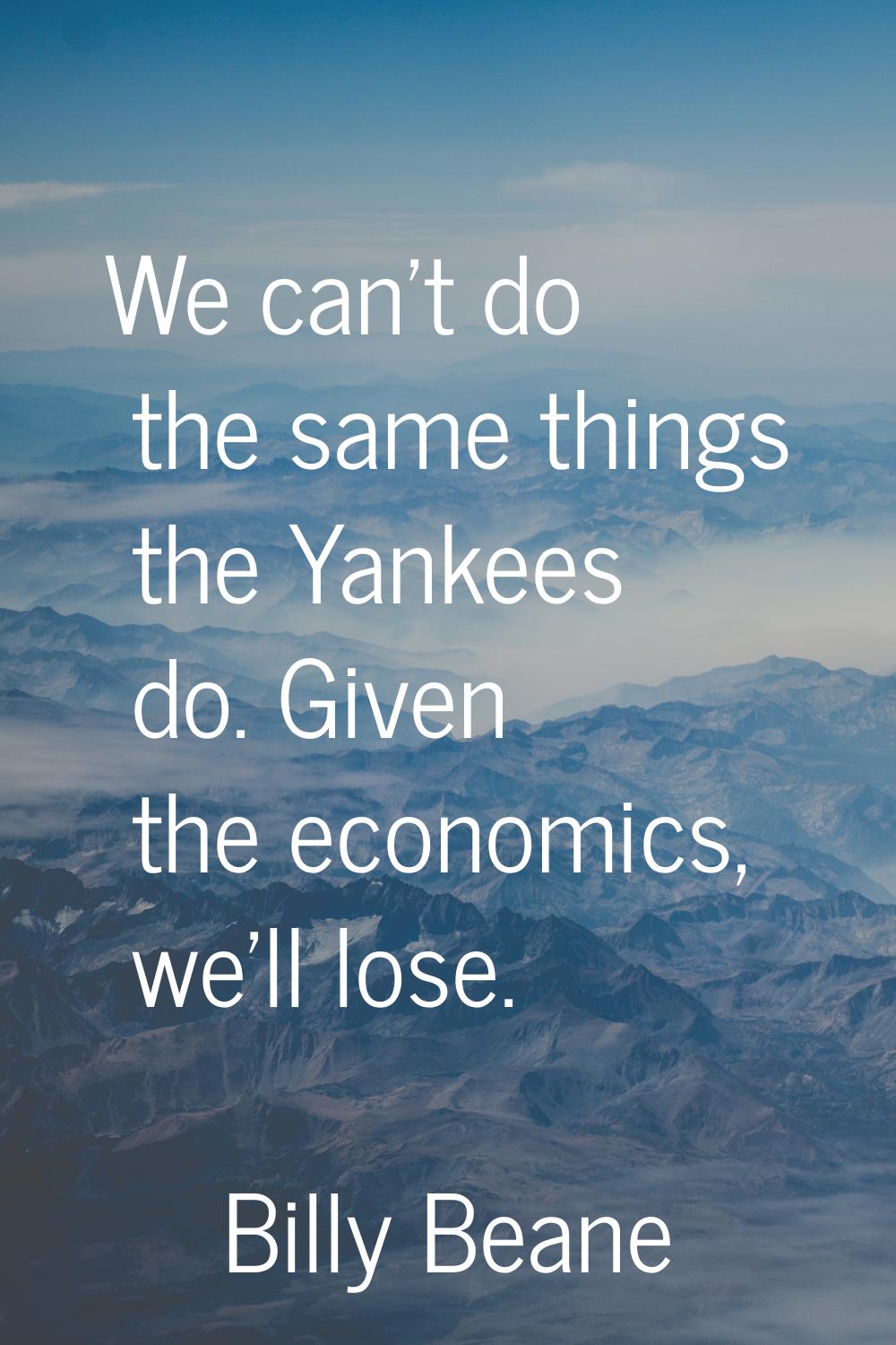 We can't do the same things the Yankees do. Given the economics, we'll lose.